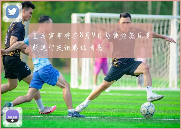 皇马宣布将在8月9日与费伦茨瓦罗斯进行友谊赛的消息