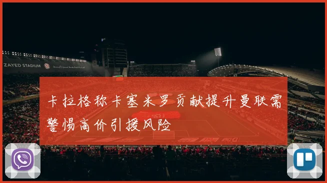 卡拉格称卡塞米罗贡献提升曼联需警惕高价引援风险