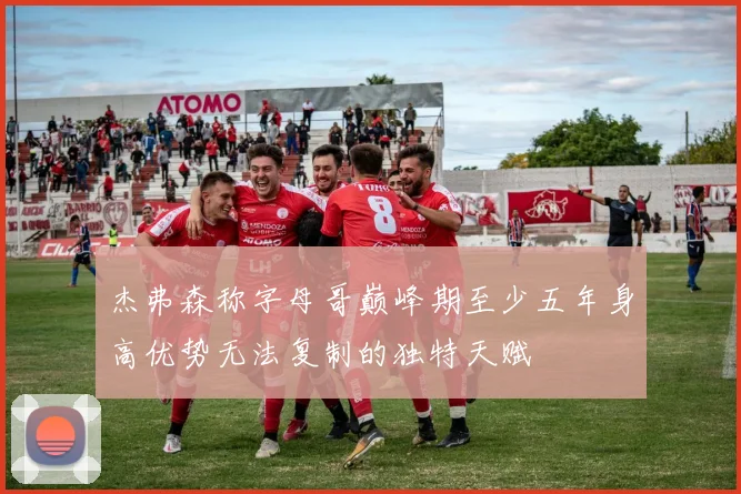 杰弗森称字母哥巅峰期至少五年身高优势无法复制的独特天赋