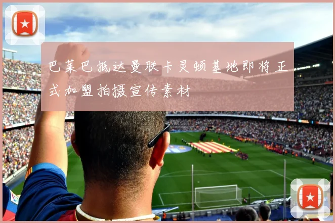 巴莱巴抵达曼联卡灵顿基地即将正式加盟拍摄宣传素材