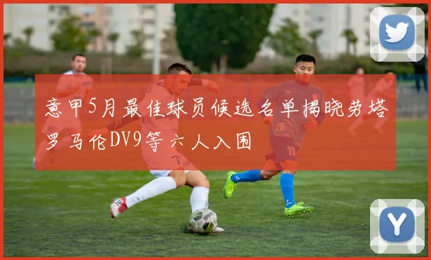 意甲5月最佳球员候选名单揭晓劳塔罗马伦DV9等六人入围