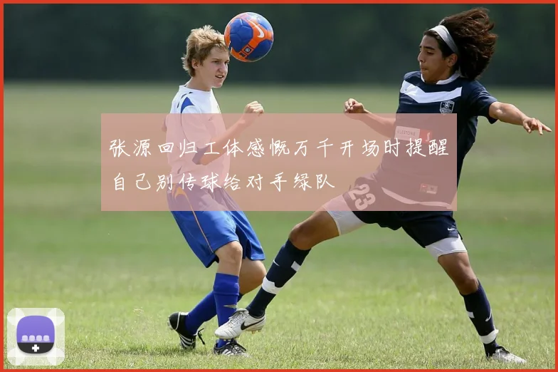 张源回归工体感慨万千开场时提醒自己别传球给对手绿队