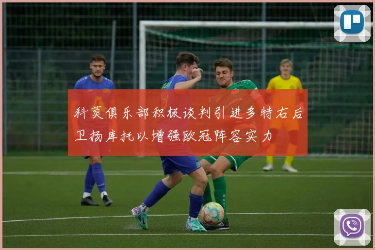 科莫俱乐部积极谈判引进多特右后卫扬库托以增强欧冠阵容实力