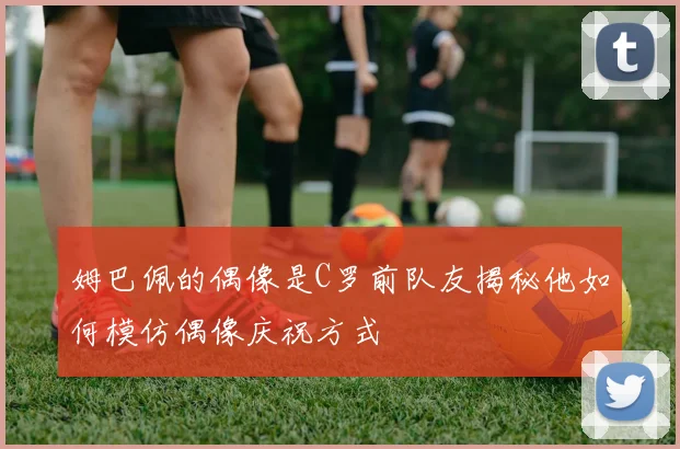 姆巴佩的偶像是C罗前队友揭秘他如何模仿偶像庆祝方式