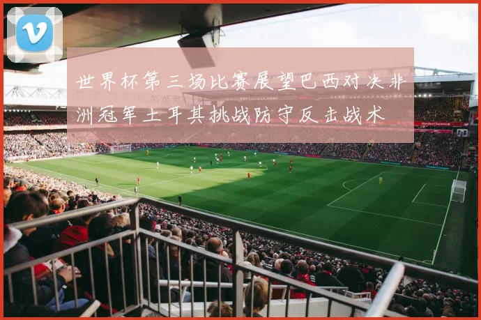 世界杯第三场比赛展望巴西对决非洲冠军土耳其挑战防守反击战术