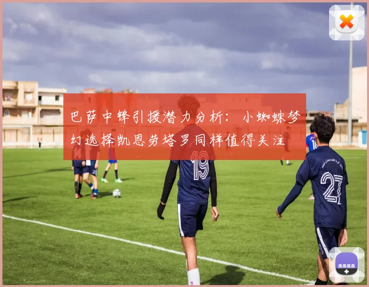 巴萨中锋引援潜力分析：小蜘蛛梦幻选择凯恩劳塔罗同样值得关注