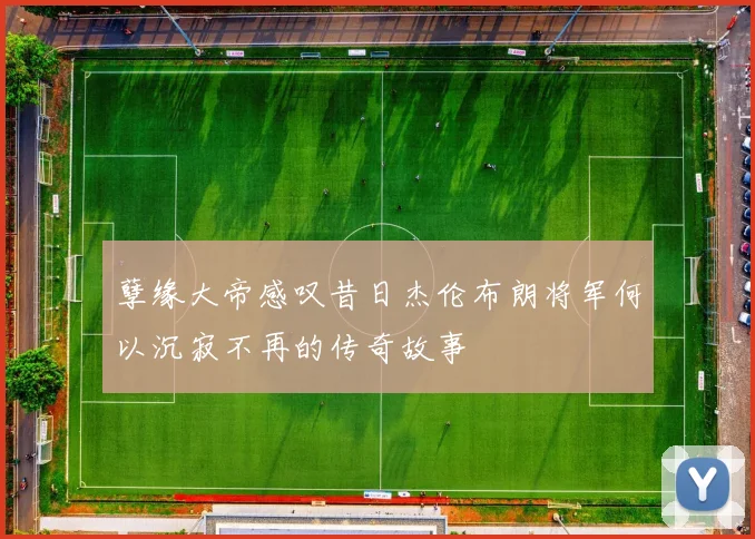 孽缘大帝感叹昔日杰伦布朗将军何以沉寂不再的传奇故事