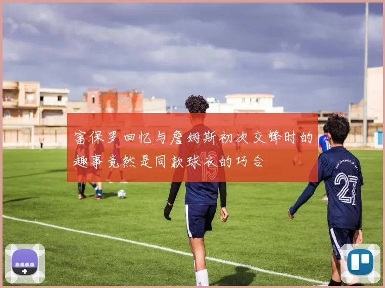 富保罗回忆与詹姆斯初次交锋时的趣事竟然是同款球衣的巧合