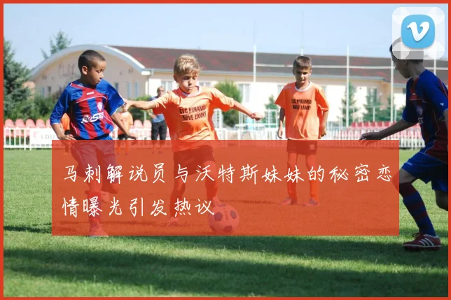 马刺解说员与沃特斯妹妹的秘密恋情曝光引发热议