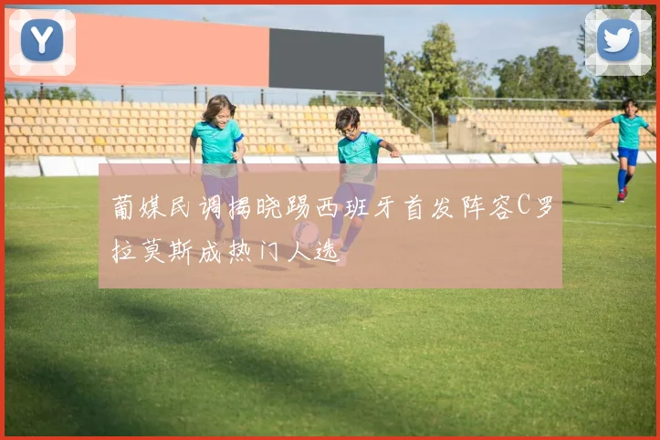葡媒民调揭晓踢西班牙首发阵容C罗拉莫斯成热门人选
