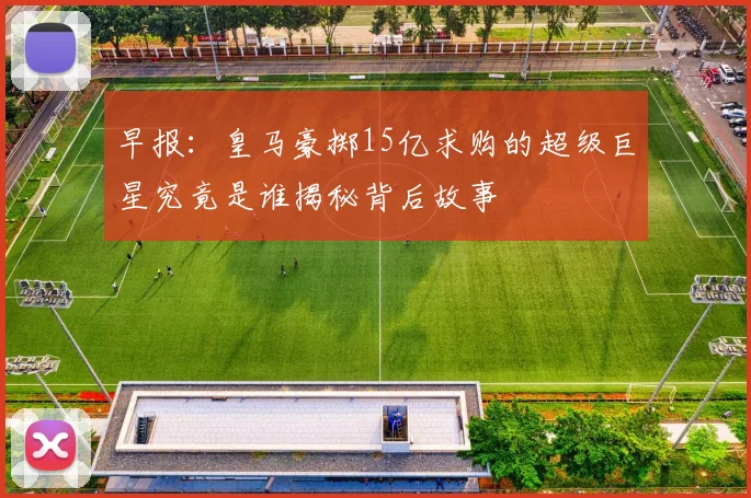 早报：皇马豪掷15亿求购的超级巨星究竟是谁揭秘背后故事