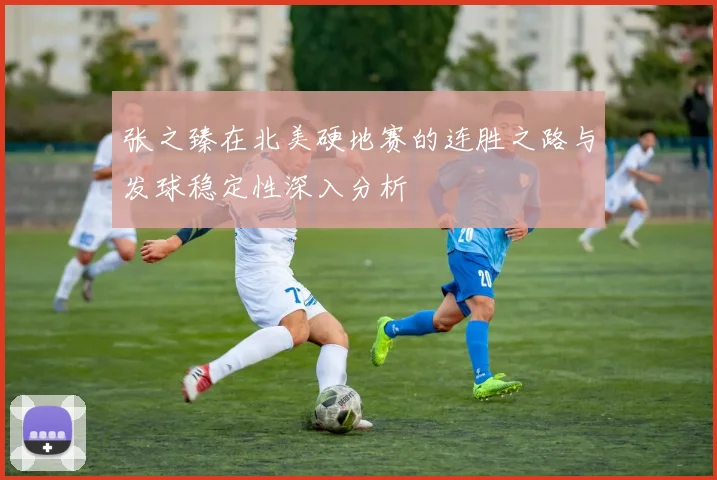 张之臻在北美硬地赛的连胜之路与发球稳定性深入分析