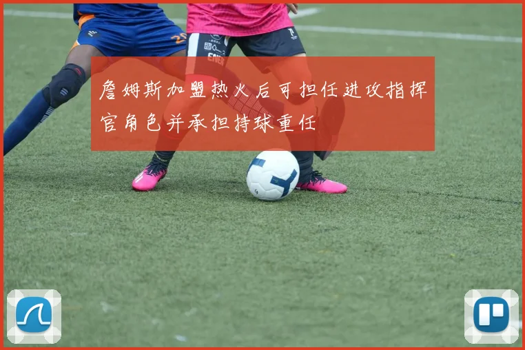 詹姆斯加盟热火后可担任进攻指挥官角色并承担持球重任