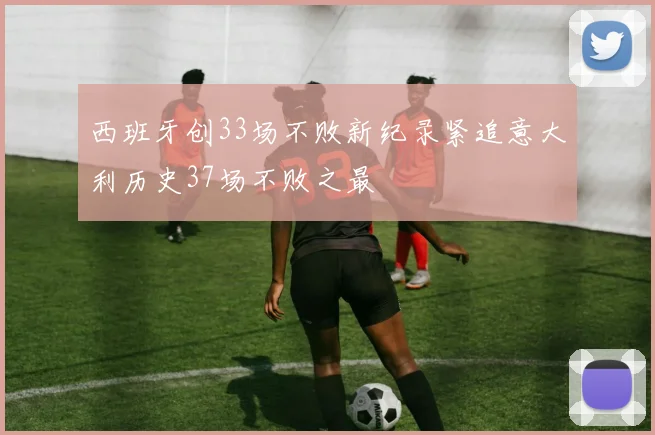 西班牙创33场不败新纪录紧追意大利历史37场不败之最