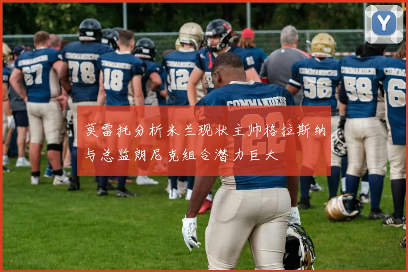 莫雷托分析米兰现状主帅格拉斯纳与总监朗尼克组合潜力巨大