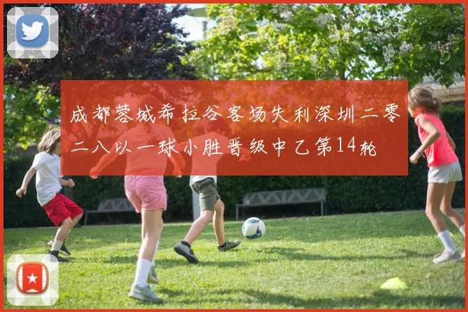 成都蓉城希拉谷客场失利深圳二零二八以一球小胜晋级中乙第14轮