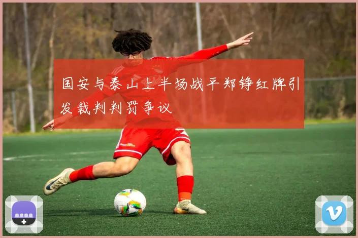 国安与泰山上半场战平郑铮红牌引发裁判判罚争议