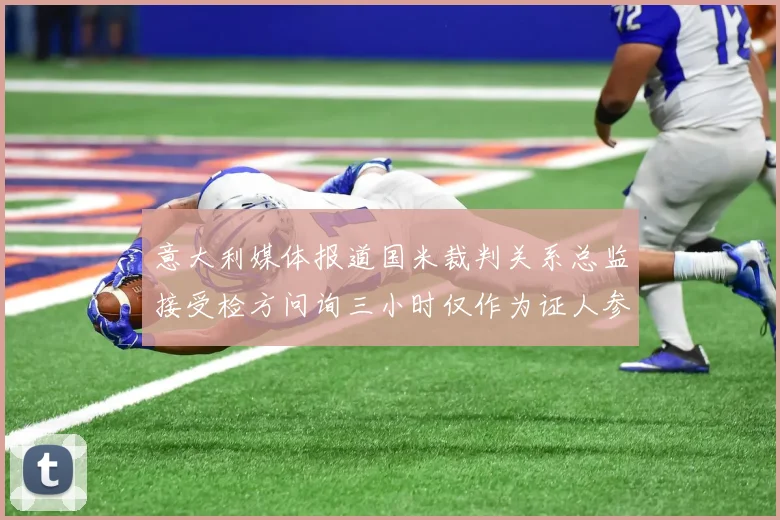 意大利媒体报道国米裁判关系总监接受检方问询三小时仅作为证人参与调查