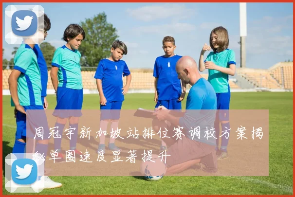 周冠宇新加坡站排位赛调校方案揭秘单圈速度显著提升