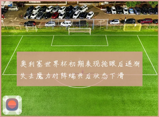 奥利塞世界杯初期表现抢眼后逐渐失去魔力对阵瑞典后状态下滑