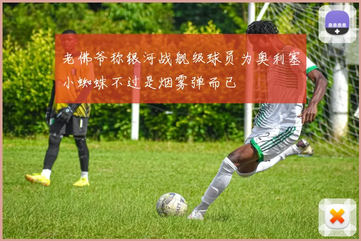 老佛爷称银河战舰级球员为奥利塞小蜘蛛不过是烟雾弹而已