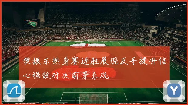 樊振东热身赛连胜展现反手提升信心强敌对决前景乐观