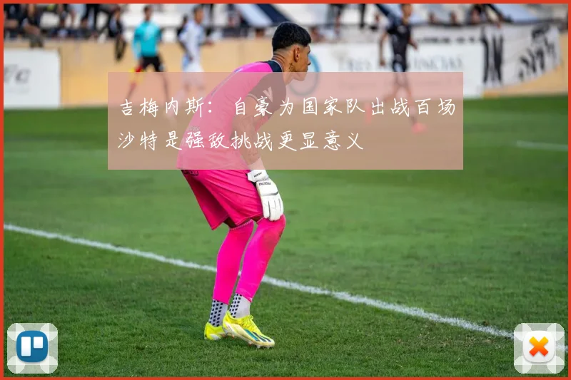吉梅内斯：自豪为国家队出战百场沙特是强敌挑战更显意义