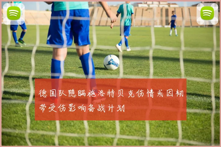德国队隐瞒施洛特贝克伤情或因韧带受伤影响备战计划
