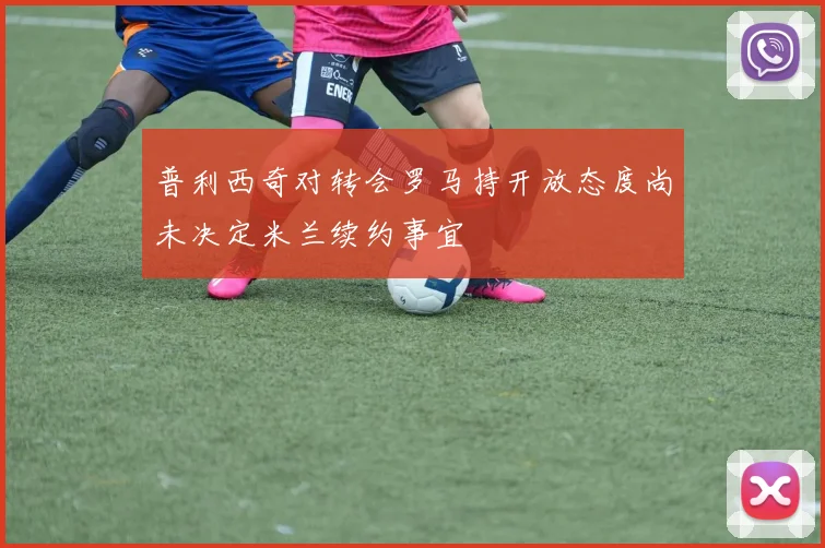 普利西奇对转会罗马持开放态度尚未决定米兰续约事宜