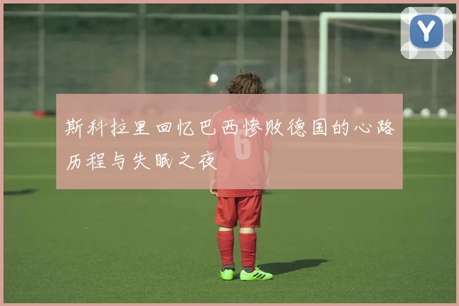 斯科拉里回忆巴西惨败德国的心路历程与失眠之夜