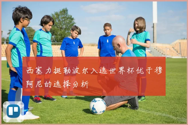 西塞力挺勒波尔入选世界杯优于穆阿尼的选择分析