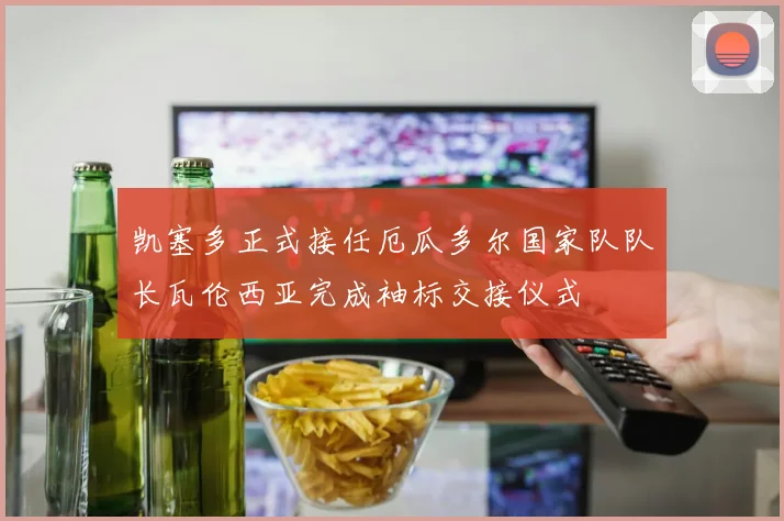 凯塞多正式接任厄瓜多尔国家队队长瓦伦西亚完成袖标交接仪式