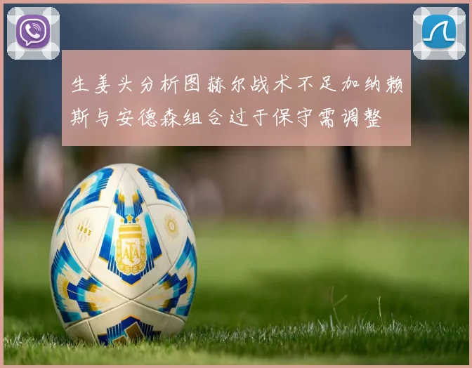 生姜头分析图赫尔战术不足加纳赖斯与安德森组合过于保守需调整