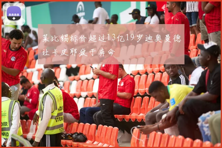 莱比锡标价超过13亿19岁迪奥曼德让卡皮耶疲于奔命