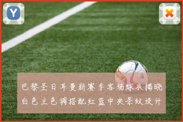巴黎圣日耳曼新赛季客场球衣揭晓白色主色调搭配红蓝中央条纹设计