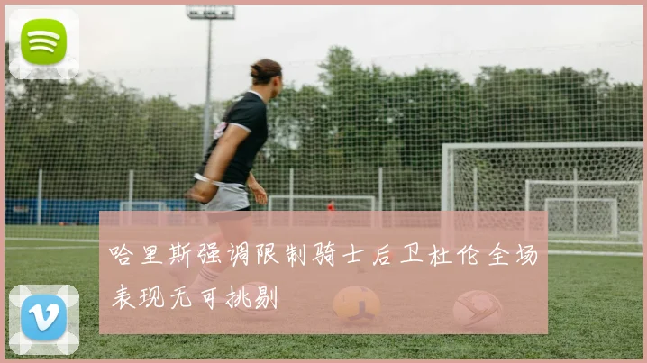 哈里斯强调限制骑士后卫杜伦全场表现无可挑剔